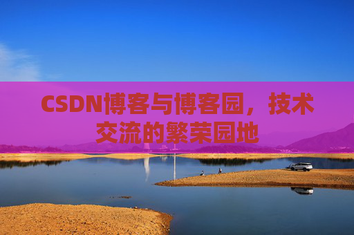 CSDN博客与博客园，技术交流的繁荣园地